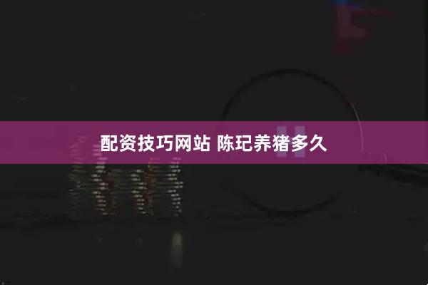 配资技巧网站 陈玘养猪多久