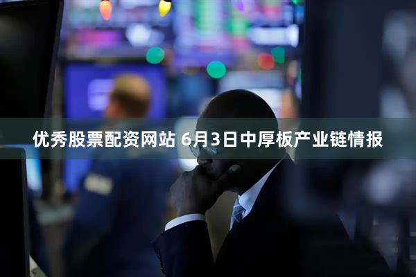 优秀股票配资网站 6月3日中厚板产业链情报
