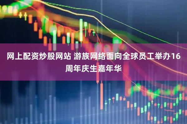网上配资炒股网站 游族网络面向全球员工举办16周年庆生嘉年华