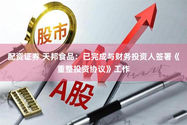 配资证券 天邦食品：已完成与财务投资人签署《重整投资协议》工作
