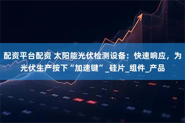 配资平台配资 太阳能光伏检测设备：快速响应，为光伏生产按下“加速键”_硅片_组件_产品