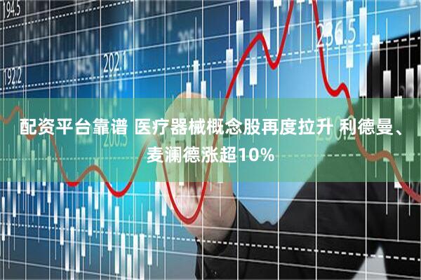 配资平台靠谱 医疗器械概念股再度拉升 利德曼、麦澜德涨超10%