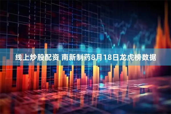 线上炒股配资 南新制药8月18日龙虎榜数据