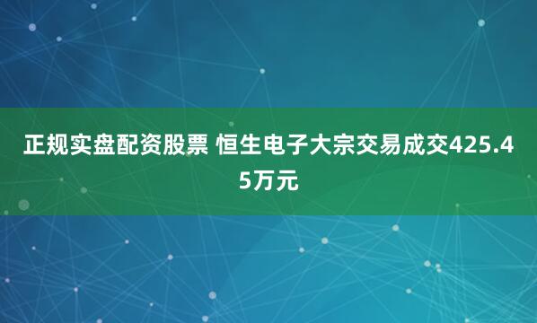 正规实盘配资股票 恒生电子大宗交易成交425.45万元