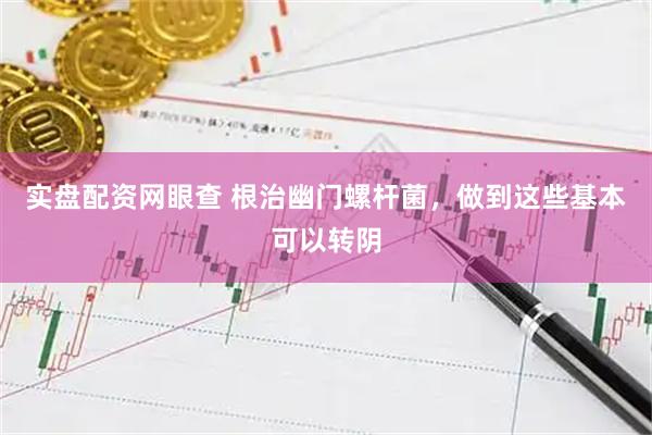 实盘配资网眼查 根治幽门螺杆菌，做到这些基本可以转阴