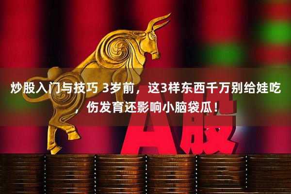 炒股入门与技巧 3岁前，这3样东西千万别给娃吃，伤发育还影响小脑袋瓜！