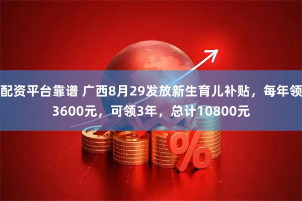 配资平台靠谱 广西8月29发放新生育儿补贴，每年领3600元，可领3年，总计10800元