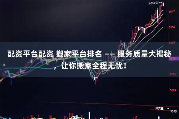 配资平台配资 搬家平台排名 —— 服务质量大揭秘，让你搬家全程无忧！
