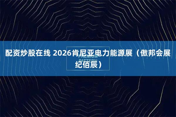 配资炒股在线 2026肯尼亚电力能源展（傲邦会展纪佰辰）
