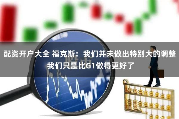 配资开户大全 福克斯：我们并未做出特别大的调整 我们只是比G1做得更好了